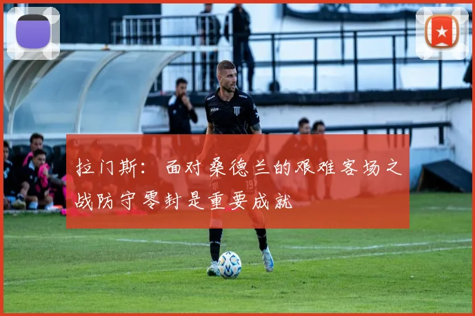 拉门斯：面对桑德兰的艰难客场之战防守零封是重要成就