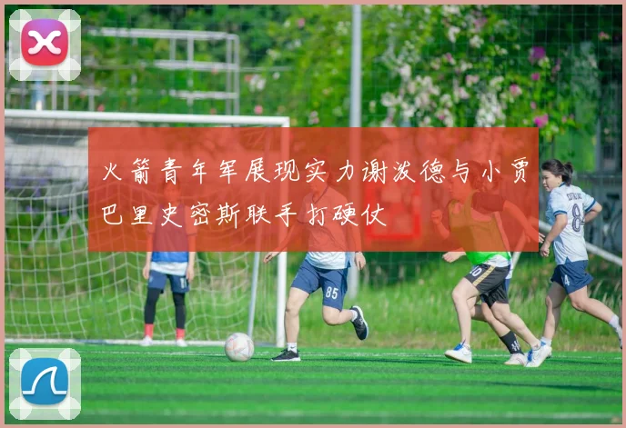 火箭青年军展现实力谢泼德与小贾巴里史密斯联手打硬仗