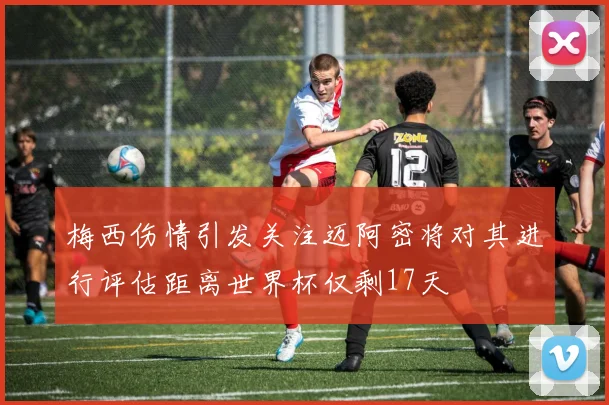梅西伤情引发关注迈阿密将对其进行评估距离世界杯仅剩17天