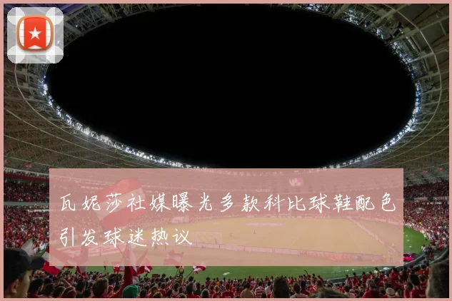 瓦妮莎社媒曝光多款科比球鞋配色引发球迷热议