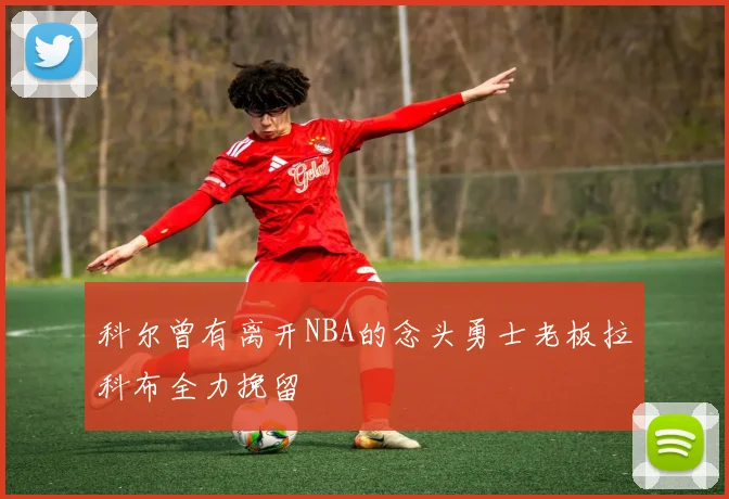 科尔曾有离开NBA的念头勇士老板拉科布全力挽留