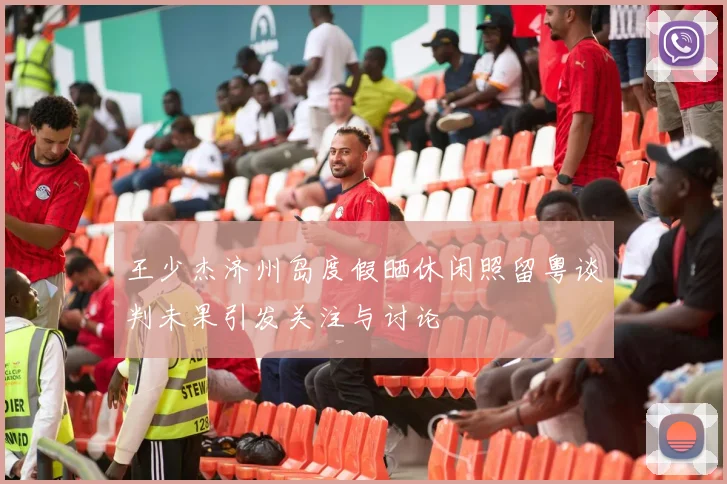 王少杰济州岛度假晒休闲照留粤谈判未果引发关注与讨论
