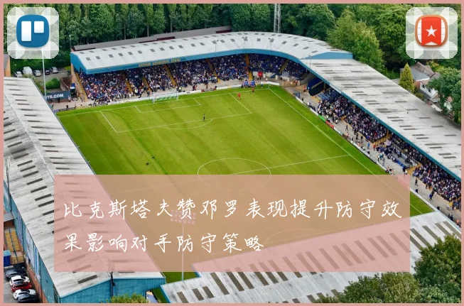 比克斯塔夫赞邓罗表现提升防守效果影响对手防守策略