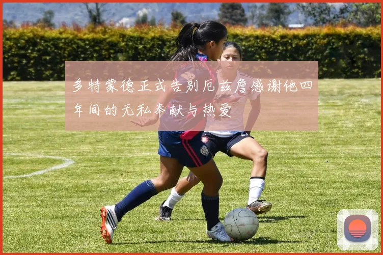 多特蒙德正式告别厄兹詹感谢他四年间的无私奉献与热爱