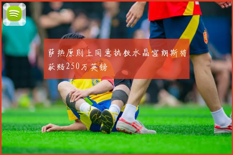 萨热原则上同意执教水晶宫朗斯将获赔250万英镑