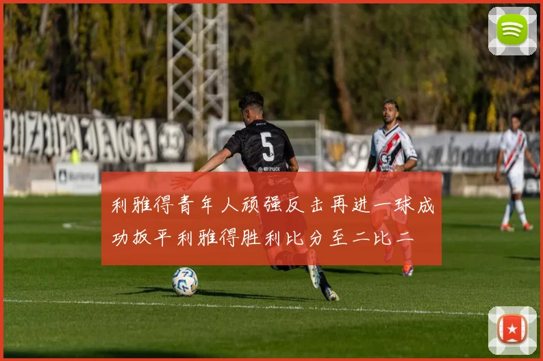 利雅得青年人顽强反击再进一球成功扳平利雅得胜利比分至二比二