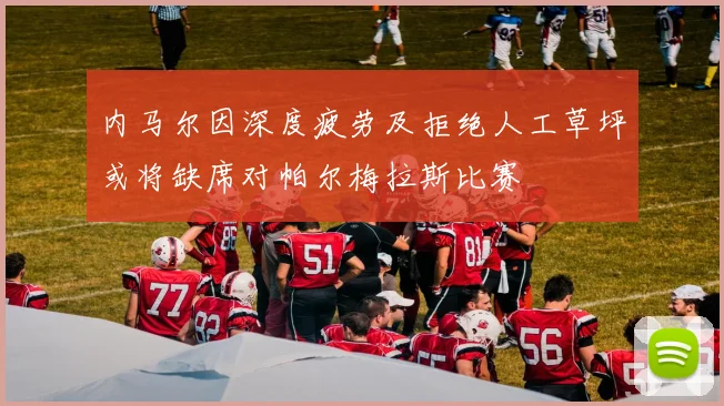 内马尔因深度疲劳及拒绝人工草坪或将缺席对帕尔梅拉斯比赛