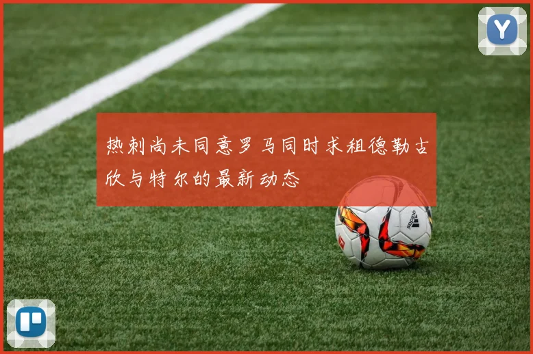 热刺尚未同意罗马同时求租德勒古欣与特尔的最新动态