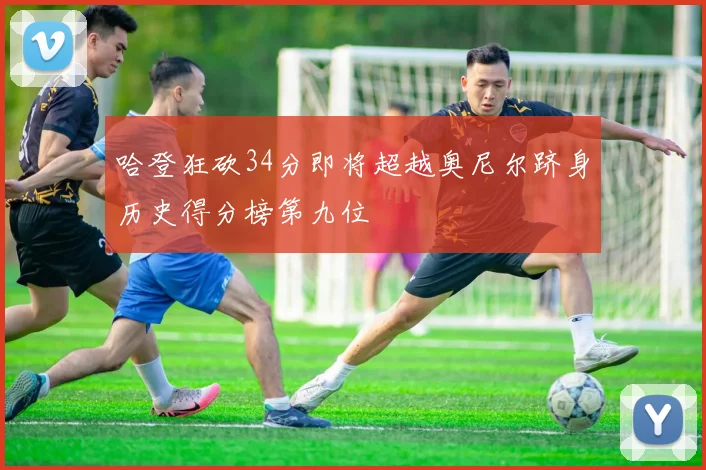 哈登狂砍34分即将超越奥尼尔跻身历史得分榜第九位