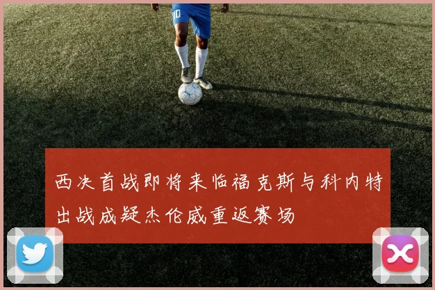 西决首战即将来临福克斯与科内特出战成疑杰伦威重返赛场