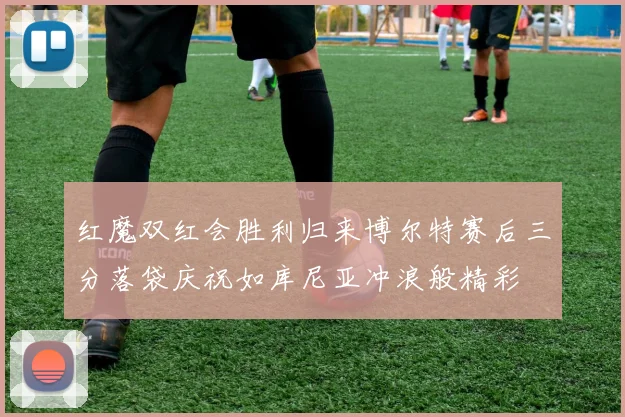 红魔双红会胜利归来博尔特赛后三分落袋庆祝如库尼亚冲浪般精彩