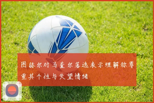 图赫尔对马奎尔落选表示理解称尊重其个性与失望情绪