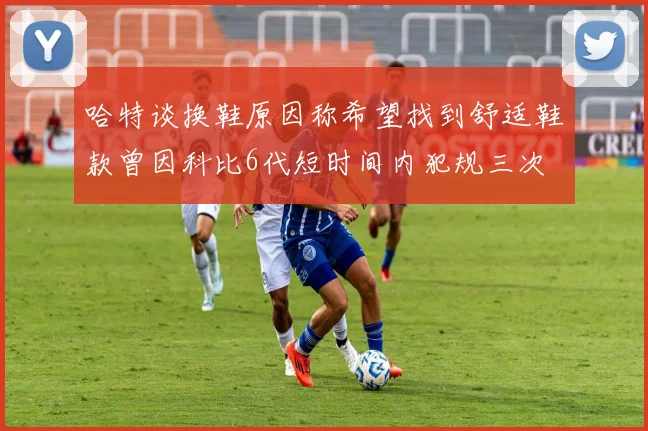哈特谈换鞋原因称希望找到舒适鞋款曾因科比6代短时间内犯规三次