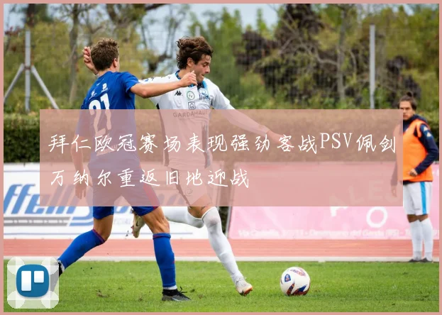 拜仁欧冠赛场表现强劲客战PSV佩剑万纳尔重返旧地迎战