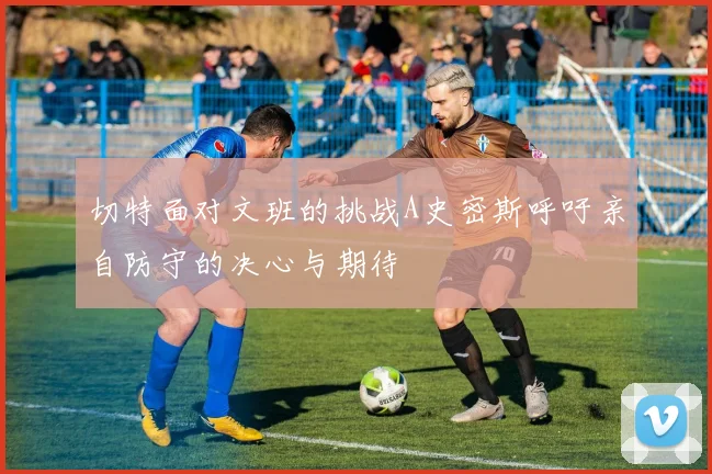 切特面对文班的挑战A史密斯呼吁亲自防守的决心与期待