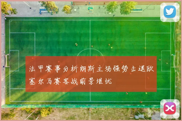 法甲赛事分析朗斯主场强势击退欧塞尔马赛客战前景堪忧