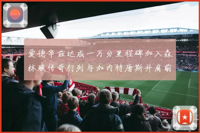 爱德华兹达成一万分里程碑加入森林狼传奇行列与加内特唐斯并肩前行