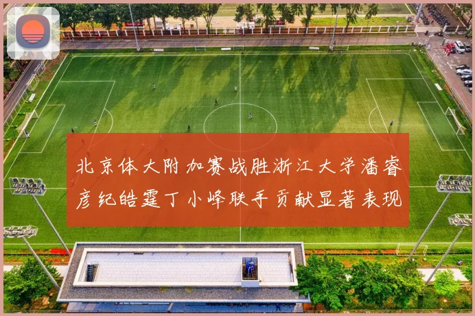 北京体大附加赛战胜浙江大学潘睿彦纪皓霆丁小峰联手贡献显著表现